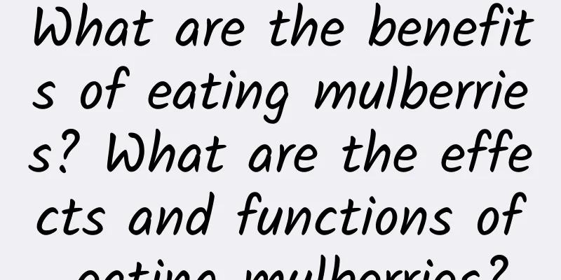 What are the benefits of eating mulberries? What are the effects and functions of eating mulberries?