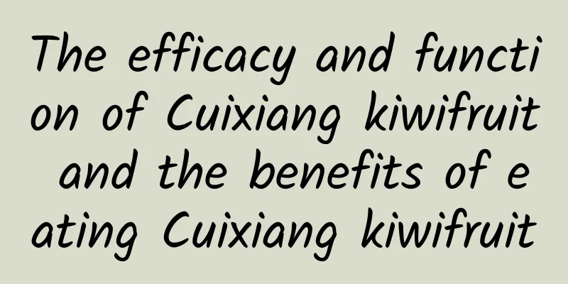 The efficacy and function of Cuixiang kiwifruit and the benefits of eating Cuixiang kiwifruit