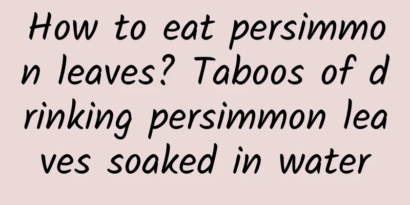 How to eat persimmon leaves? Taboos of drinking persimmon leaves soaked in water