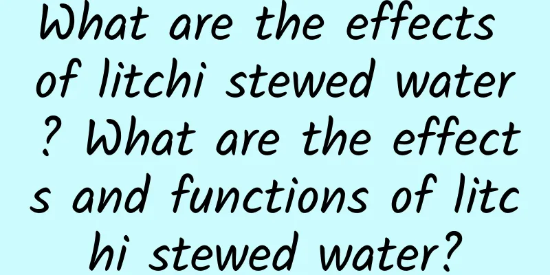 What are the effects of litchi stewed water? What are the effects and functions of litchi stewed water?