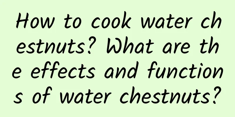 How to cook water chestnuts? What are the effects and functions of water chestnuts?