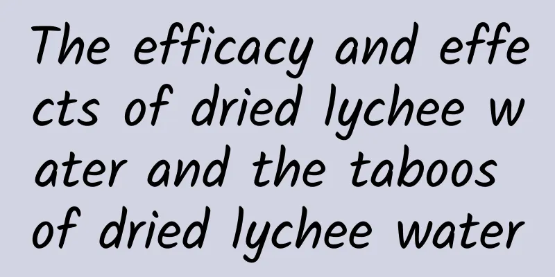 The efficacy and effects of dried lychee water and the taboos of dried lychee water