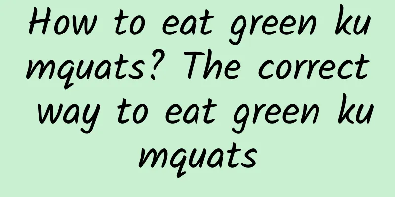 How to eat green kumquats? The correct way to eat green kumquats