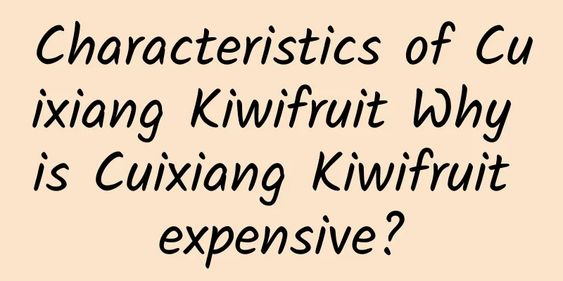 Characteristics of Cuixiang Kiwifruit Why is Cuixiang Kiwifruit expensive?