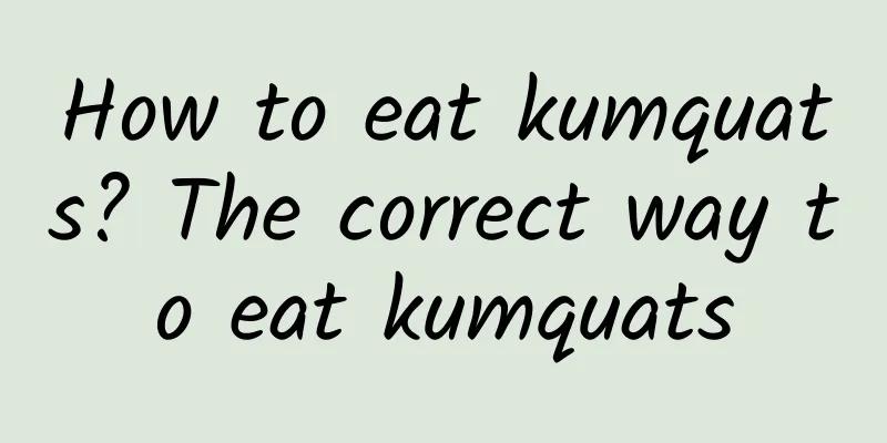 How to eat kumquats? The correct way to eat kumquats