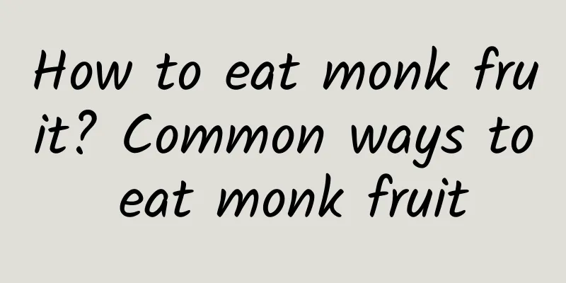 How to eat monk fruit? Common ways to eat monk fruit