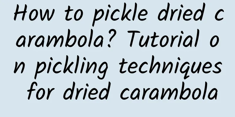 How to pickle dried carambola? Tutorial on pickling techniques for dried carambola