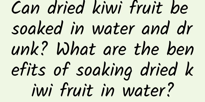 Can dried kiwi fruit be soaked in water and drunk? What are the benefits of soaking dried kiwi fruit in water?