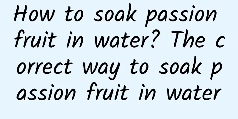 How to soak passion fruit in water? The correct way to soak passion fruit in water