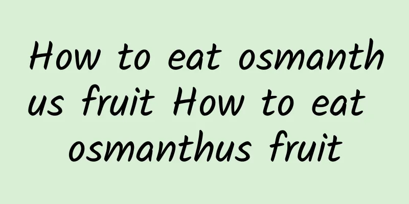 How to eat osmanthus fruit How to eat osmanthus fruit