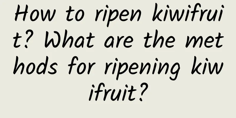 How to ripen kiwifruit? What are the methods for ripening kiwifruit?