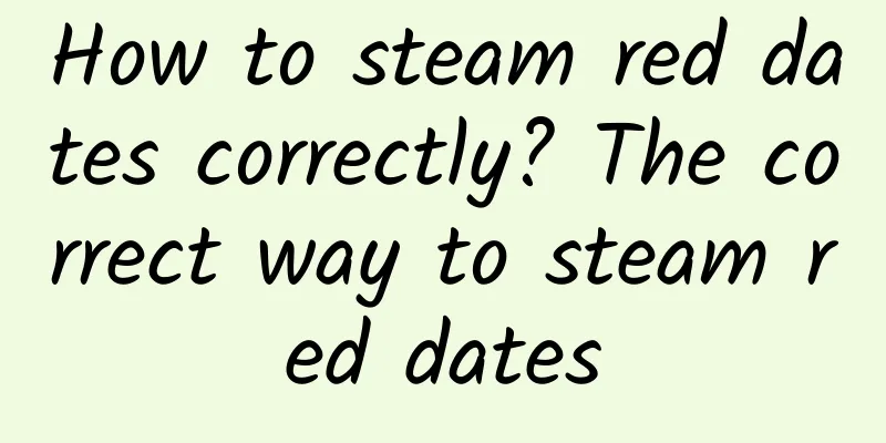 How to steam red dates correctly? The correct way to steam red dates