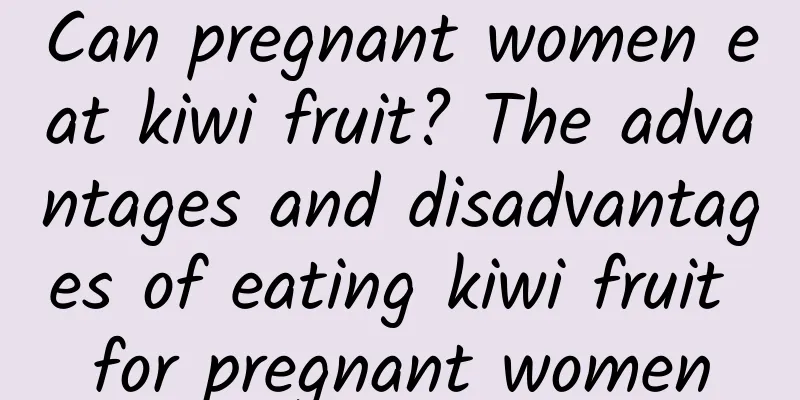 Can pregnant women eat kiwi fruit? The advantages and disadvantages of eating kiwi fruit for pregnant women