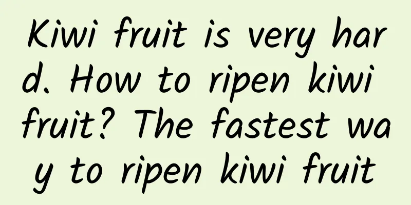 Kiwi fruit is very hard. How to ripen kiwi fruit? The fastest way to ripen kiwi fruit