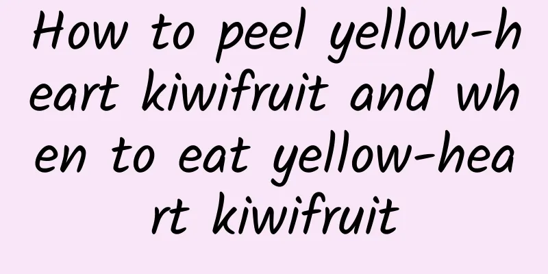 How to peel yellow-heart kiwifruit and when to eat yellow-heart kiwifruit