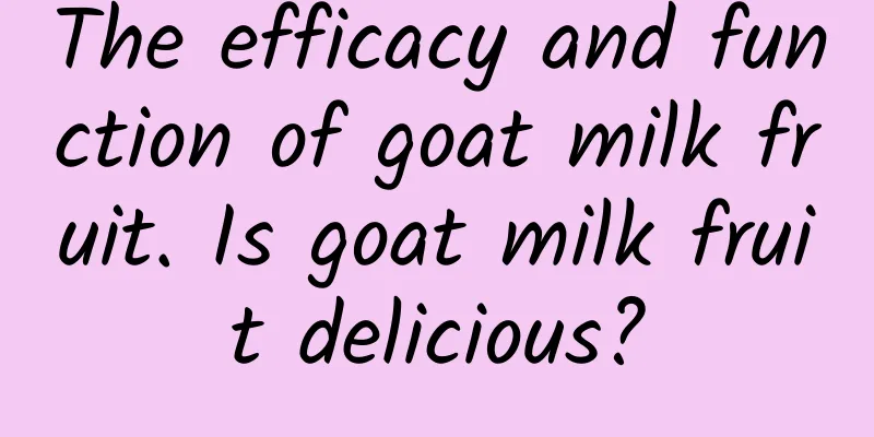 The efficacy and function of goat milk fruit. Is goat milk fruit delicious?