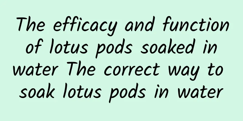 The efficacy and function of lotus pods soaked in water The correct way to soak lotus pods in water