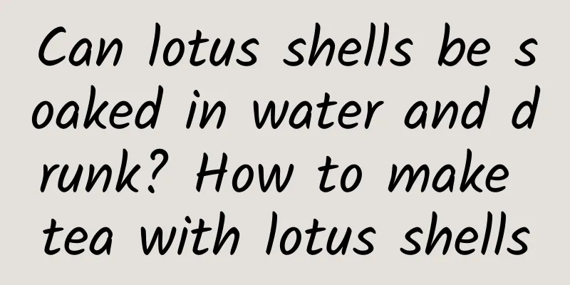 Can lotus shells be soaked in water and drunk? How to make tea with lotus shells