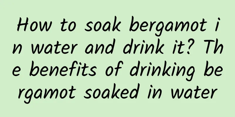 How to soak bergamot in water and drink it? The benefits of drinking bergamot soaked in water