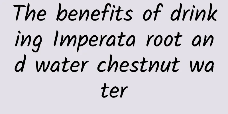 The benefits of drinking Imperata root and water chestnut water