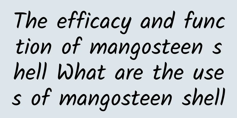 The efficacy and function of mangosteen shell What are the uses of mangosteen shell