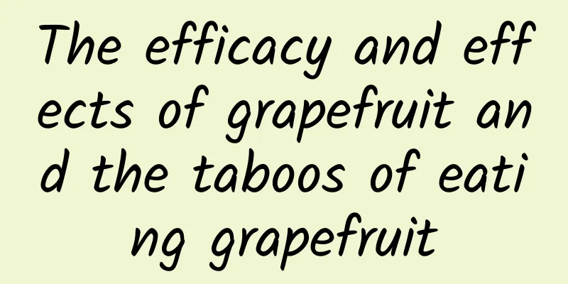 The efficacy and effects of grapefruit and the taboos of eating grapefruit