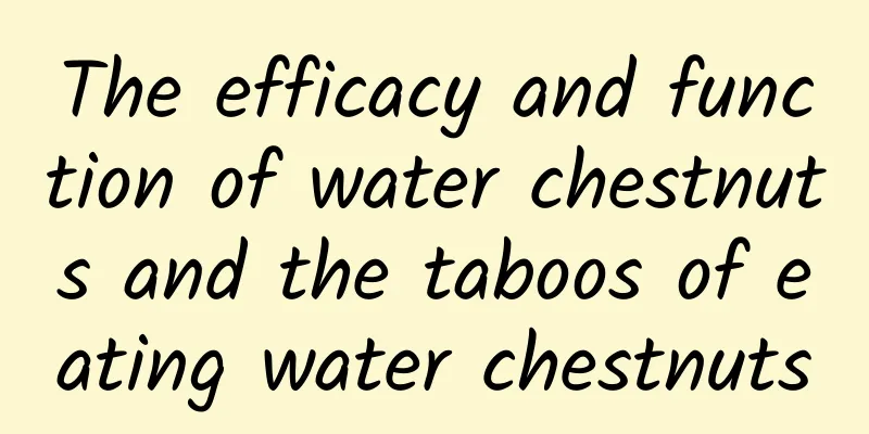 The efficacy and function of water chestnuts and the taboos of eating water chestnuts