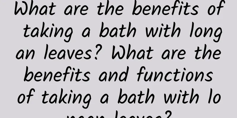 What are the benefits of taking a bath with longan leaves? What are the benefits and functions of taking a bath with longan leaves?