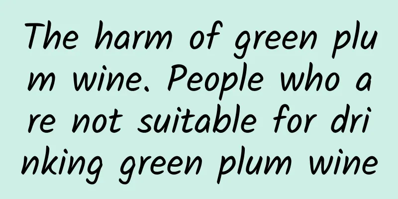 The harm of green plum wine. People who are not suitable for drinking green plum wine