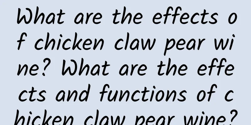 What are the effects of chicken claw pear wine? What are the effects and functions of chicken claw pear wine?