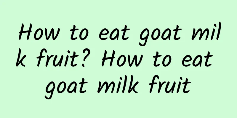 How to eat goat milk fruit? How to eat goat milk fruit