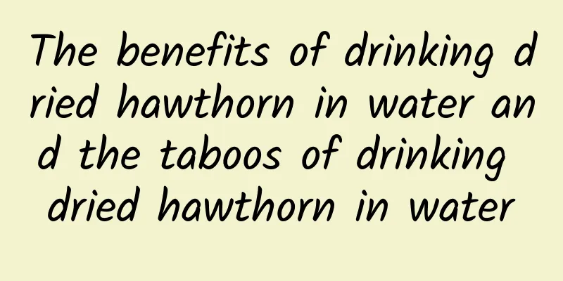 The benefits of drinking dried hawthorn in water and the taboos of drinking dried hawthorn in water