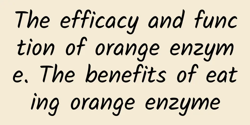 The efficacy and function of orange enzyme. The benefits of eating orange enzyme