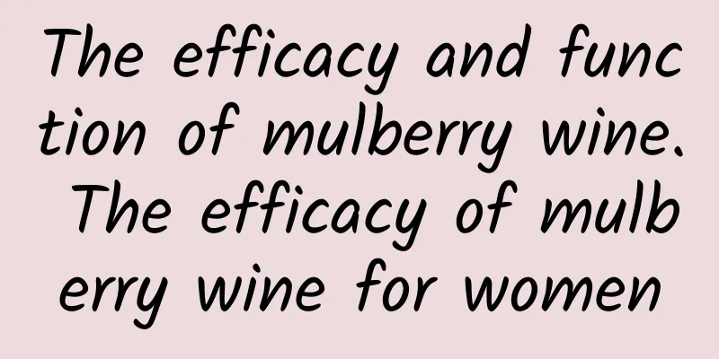 The efficacy and function of mulberry wine. The efficacy of mulberry wine for women