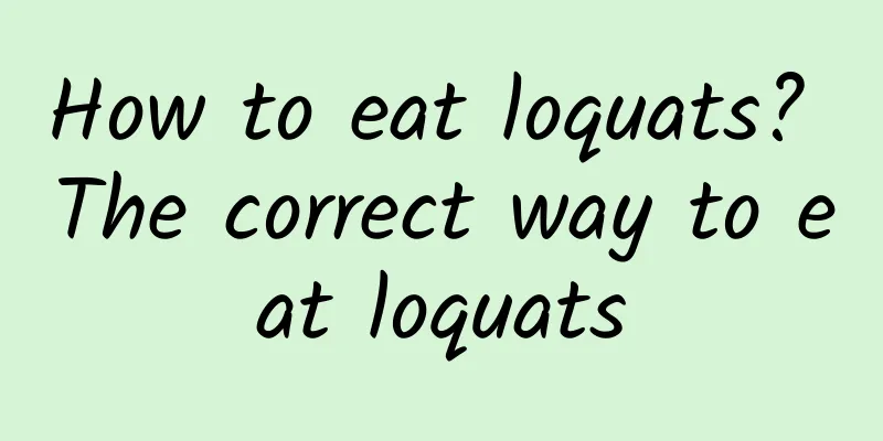 How to eat loquats? The correct way to eat loquats