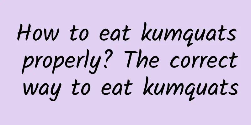 How to eat kumquats properly? The correct way to eat kumquats