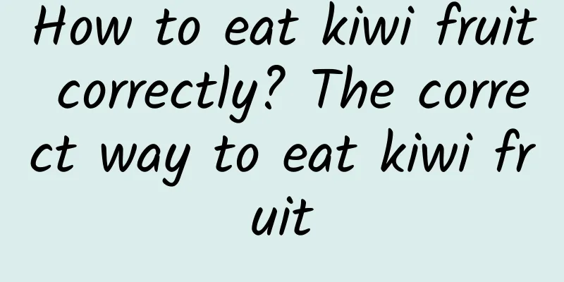 How to eat kiwi fruit correctly? The correct way to eat kiwi fruit