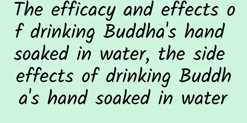 The efficacy and effects of drinking Buddha's hand soaked in water, the side effects of drinking Buddha's hand soaked in water