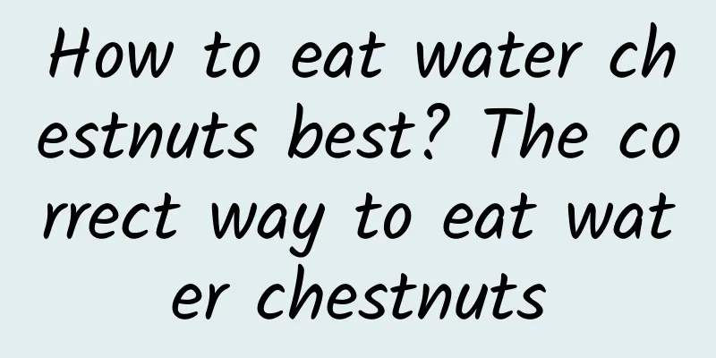 How to eat water chestnuts best? The correct way to eat water chestnuts