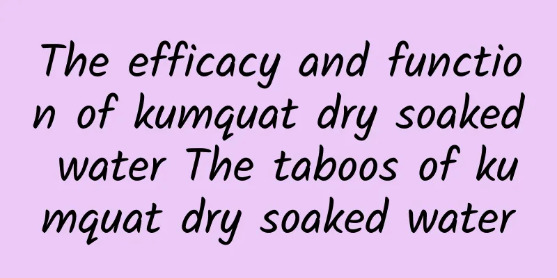 The efficacy and function of kumquat dry soaked water The taboos of kumquat dry soaked water