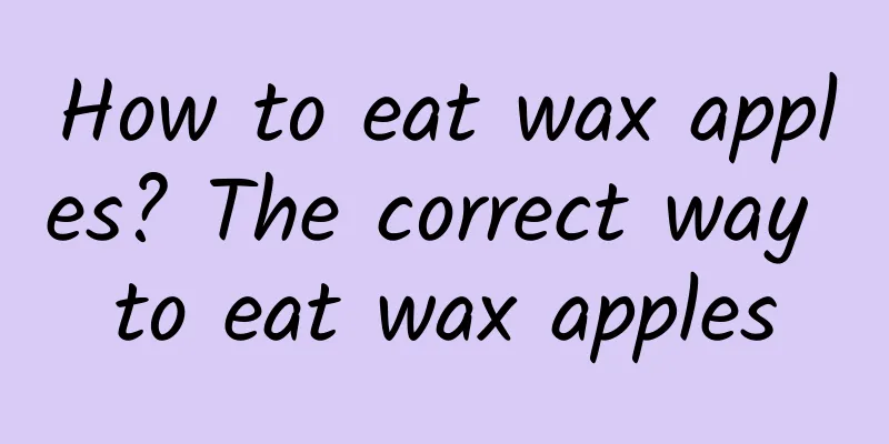 How to eat wax apples? The correct way to eat wax apples