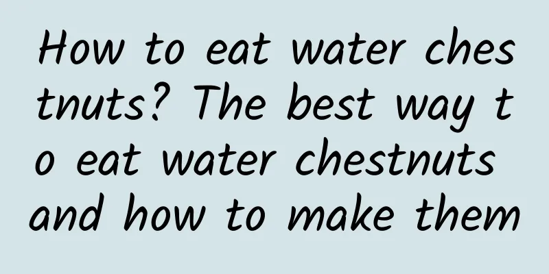 How to eat water chestnuts? The best way to eat water chestnuts and how to make them