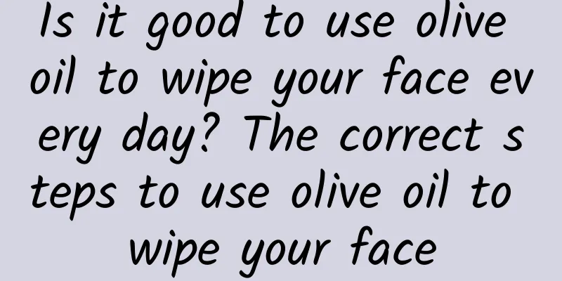 Is it good to use olive oil to wipe your face every day? The correct steps to use olive oil to wipe your face