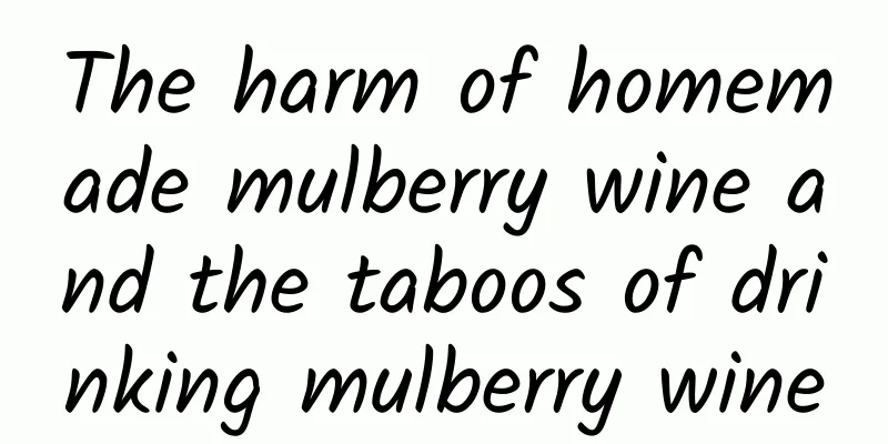 The harm of homemade mulberry wine and the taboos of drinking mulberry wine