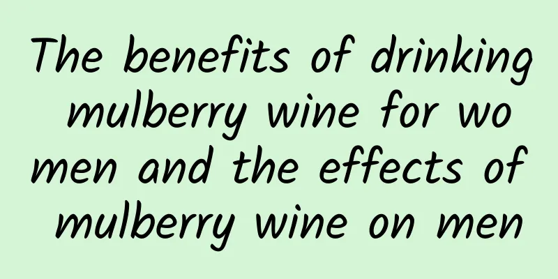 The benefits of drinking mulberry wine for women and the effects of mulberry wine on men