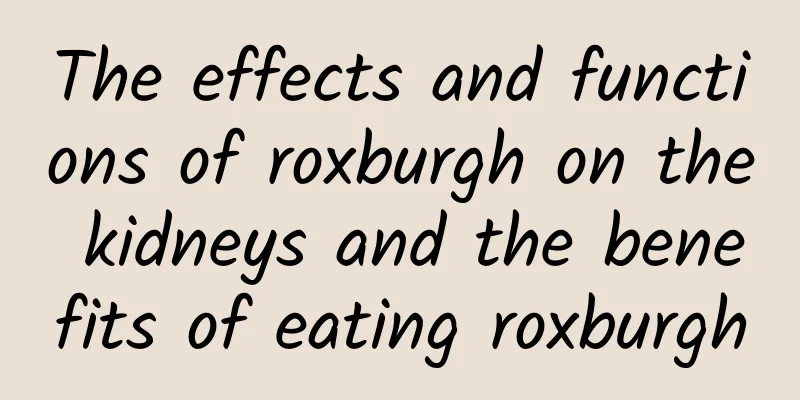 The effects and functions of roxburgh on the kidneys and the benefits of eating roxburgh