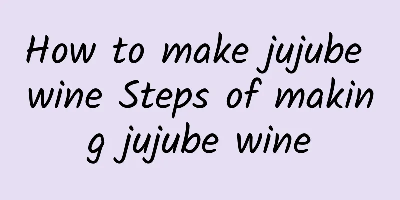 How to make jujube wine Steps of making jujube wine