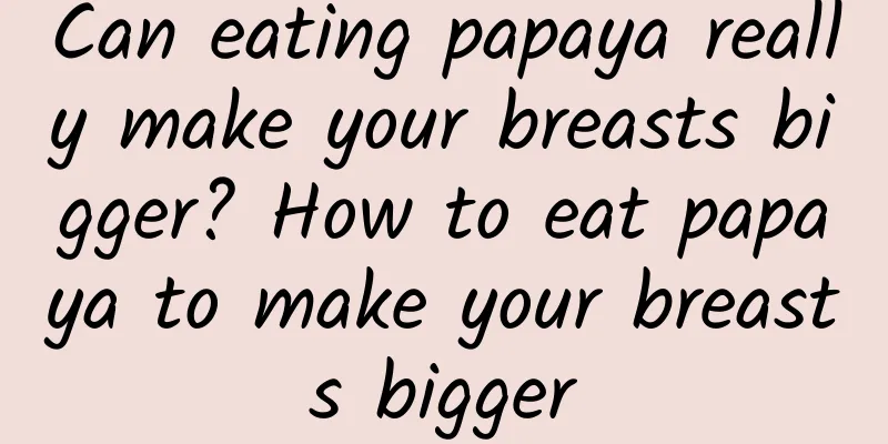 Can eating papaya really make your breasts bigger? How to eat papaya to make your breasts bigger