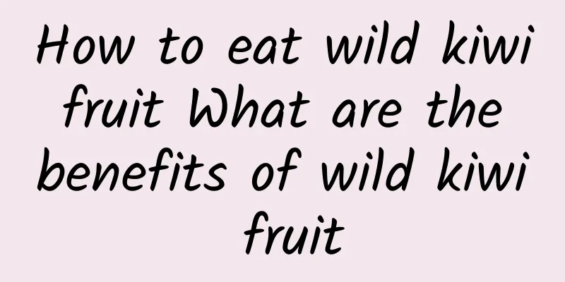 How to eat wild kiwi fruit What are the benefits of wild kiwi fruit