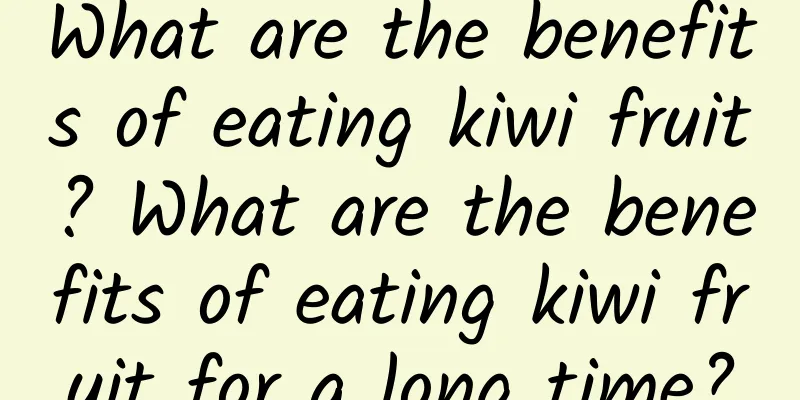 What are the benefits of eating kiwi fruit? What are the benefits of eating kiwi fruit for a long time?